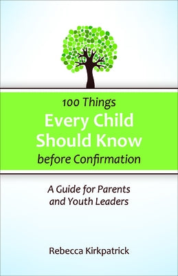 100 Things Every Child Should Know Before Confirmation: A Guide for Parents and Youth Leaders by Kirkpatrick, Rebecca
