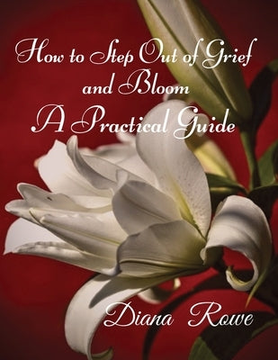 How to Step Out of Grief and Bloom: A Practical Guide by Rowe, Diana
