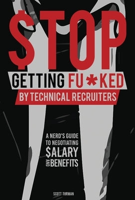 Stop Getting Fu*ked by Technical Recruiters: A Nerd's Guide to Negotiating Salary and Benefits by Turman, Scott