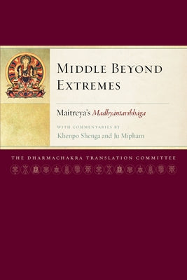 Middle Beyond Extremes: Maitreya's Madhyantavibhaga with Commentaries by Khenpo Shenga and Ju Mipham by Maitreya, Arya