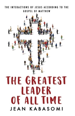 The Greatest Leader of All Time: The Interactions of Jesus according to the Gospel of Matthew by Kabasomi, Jean
