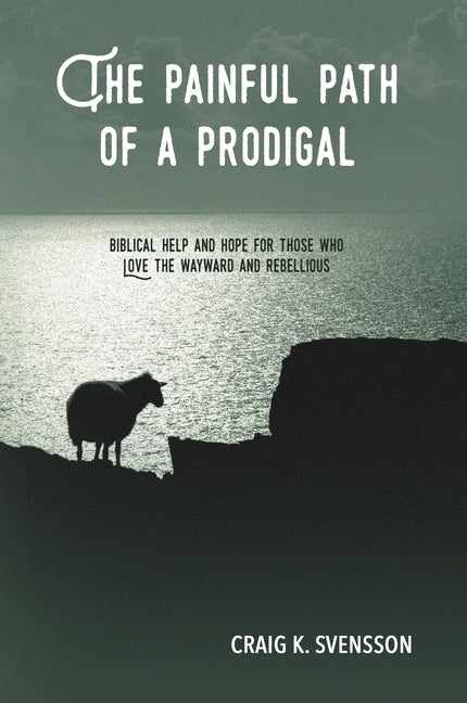 The Painful Path of a Prodigal: Biblical Help and Hope for Those Who Love the Wayward and Rebellious by Svensson, Craig K.