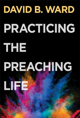 Practicing the Preaching Life by Ward, David B.