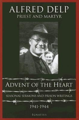 Advent of the Heart: Seasonal Sermons and Prison Writings, 1941-1944 by Delp, Alfred