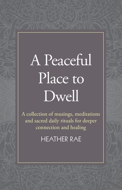 A Peaceful Place to Dwell: A Collection of Musings, Meditations and Sacred Daily Rituals for Deeper Connection and Healing by Rae, Heather