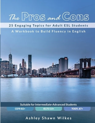 The Pros and Cons: 25 Engaging Topics for Adult ESL Students by Wilkes, Ashley Shawn