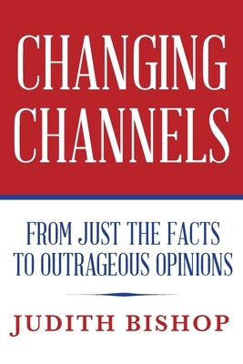 Changing Channels: From Just The Facts To Outrageous Opinions by Bishop, Judith