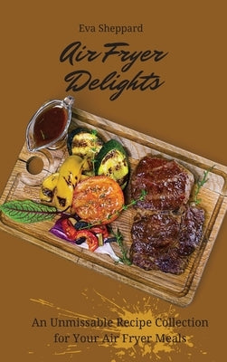 Air Fryer Delights: An Unmissable Recipe Collection for Your Air Fryer Meals by Sheppard, Eva