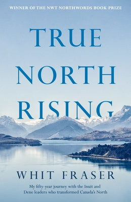 True North Rising: My Fifty-Year Journey with the Inuit and Dene Leaders Who Transformed Canada's North by Fraser, Whit