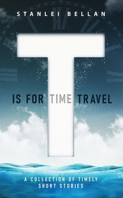 T Is for Time Travel: A collection of timely short stories by Bellan, Stanlei