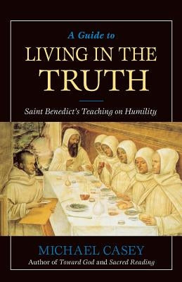 A Guide to Living in the Truth: St. Benedict's Teaching on Humility by Casey, Michael