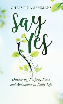 Say Yes: Discovering Purpose, Peace and Abundance in Daily Life by Semmens, Christina