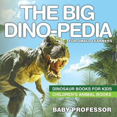 The Big Dino-pedia for Small Learners - Dinosaur Books for Kids Children's Animal Books by Baby Professor