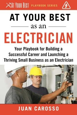 At Your Best as an Electrician: Your Playbook for Building a Successful Career and Launching a Thriving Small Business as an Electrician by Carosso, Juan