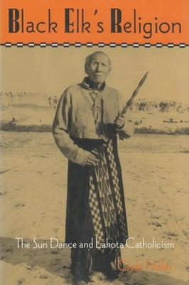 Black Elk's Religion: The Sun Dance and Lakota Catholicism by Holler, Clyde
