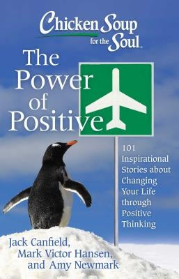 Chicken Soup for the Soul: The Power of Positive: 101 Inspirational Stories about Changing Your Life Through Positive Thinking by Canfield, Jack