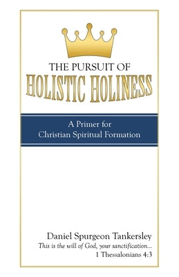The Pursuit of Holistic Holiness: A Primer for Christian Spiritual Formation by Tankersley, Daniel Spurgeon