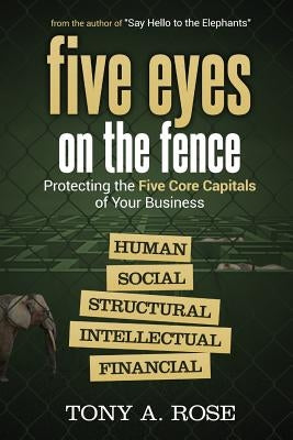 Five Eyes On the Fence: Protecting the Five Core Capitals of Your Business by Rose Tony a.