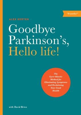 Goodbye Parkinson's, Hello Life!: The Gyro-Kinetic Method for Eliminating Symptoms and Reclaiming Your Good Health by Kerten, Alex