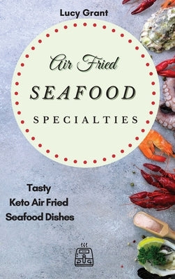Air Fried Seafood Specialties: Tasty Keto Air Fried Seafood Dishes by Grant, Lucy