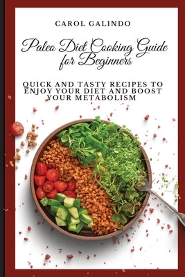 Paleo Diet Cooking Guide for Beginners: Quick and Tasty Recipes to Enjoy your Diet and Boost your Metabolism by Galindo, Carol
