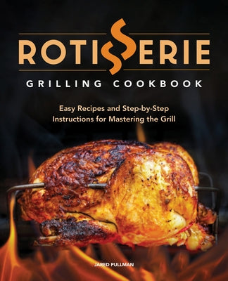 Rotisserie Grilling Cookbook: Easy Recipes and Step-By-Step Instructions for Mastering the Grill by Pullman, Jared