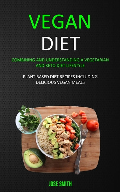 Vegan Diet: Combining and Understanding a Vegetarian and Keto Diet Lifestyle (Plant Based Diet Recipes Including Delicious Vegan M by Smith, Jose