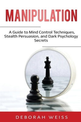 Manipulation: A Guide to Mind Control Techniques, Stealth Persuasion, and Dark Psychology Secrets by Weiss, Deborah