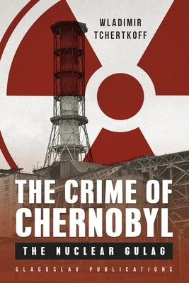 The Crime of Chernobyl - The nuclear gulag by Tchertkoff, Wladimir