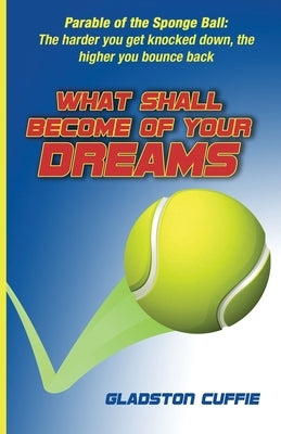 What Shall Become of Your Dreams: Parable of the Sponge Ball: The harder you get knocked down, the higher you bounce back by Cuffie, Gladston