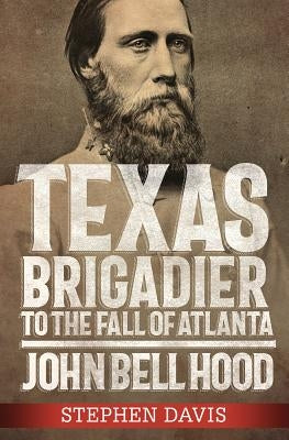 Texas Brigadier to the Fall of Atlanta: John Bell Hood by Davis, Stephen