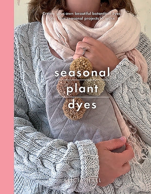 Seasonal Plant Dyes: Creating Year Round Colour from Plants, Beautiful Textile Projects by Hall, Alicia