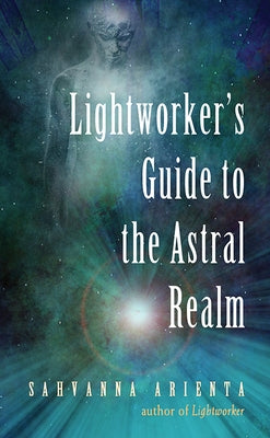 Lightworker's Guide to the Astral Realm by Arienta, Sahvanna