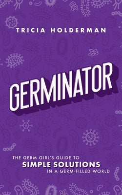 Germinator: The Germ Girl's Guide To Simple Solutions In A Germ-filled World by Holderman, Tricia