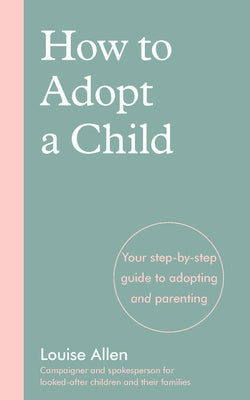How to Adopt a Child: Your Step-By-Step Guide to Adopting and Parenting by Allen, Louise