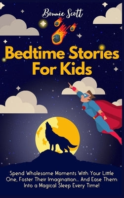Bedtime Stories For Kids: Spend Wholesome Moments With Your Little One, Foster Their Imagination... And Ease Them Into A Magical Sleep Every Tim by Scott, Bonnie
