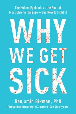 Why We Get Sick: The Hidden Epidemic at the Root of Most Chronic Disease and How to Fight It by Bikman, Benjamin