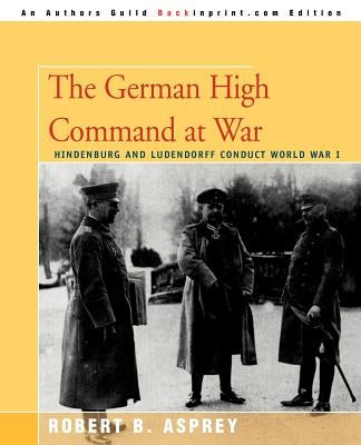 The German High Command at War: Hindenburg and Ludendorff Conduct World War I by Asprey, Robert B.