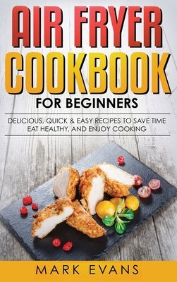 Air Fryer Cookbook for Beginners: Delicious, Quick & Easy Recipes to Save Time, Eat Healthy, and Enjoy Cooking by Evans, Mark
