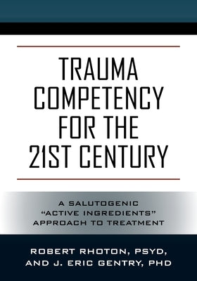 Trauma Competency for the 21st Century: A Salutogenic Active Ingredients Approach to Treatment by Rhoton, Psy D. Robert