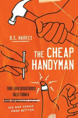 The Cheap Handyman: True (and Disastrous) Tales from a [Home Improvement Expert] Guy Who Should Know Better by Harris, B. S.