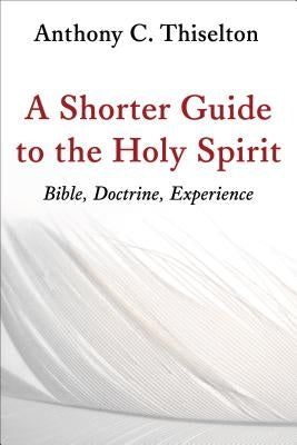 Shorter Guide to the Holy Spirit: Bible, Doctrine, Experience by Thiselton, Anthony C.