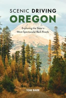 Scenic Driving Oregon: Exploring the State's Most Spectacular Back Roads by Barr, Tom