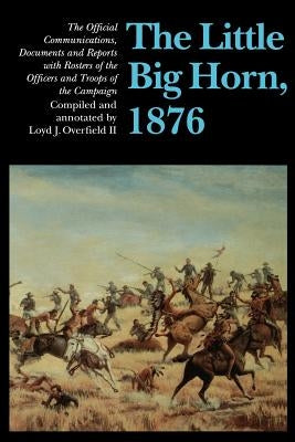 The Little Big Horn, 1876: The Official Communications, Documents and Reports by Overfield II, Loyd J.