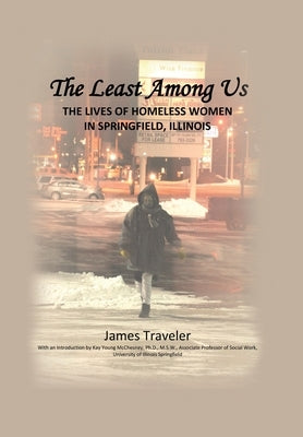 The Least Among Us: The Lives of Homeless Women in Springfield, Illinois by Traveler, James