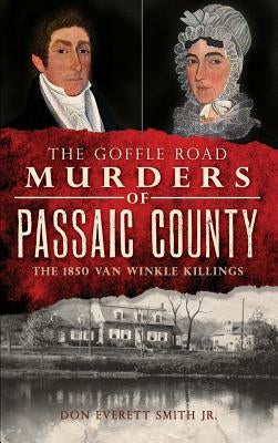 The Goffle Road Murders of Passaic County: The 1850 Van Winkle Killings by Smith, Don Everett, Jr.