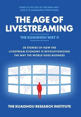 The Age of Livestreaming: 30 Stories of How the Livestream Economy Is Revolutionizing the Way the World Does Business by Kuaishou Research Institute the