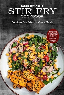 Stir Fry Cookbook: Delicious Stir Fries for Quick Meals (Everything From Chicken Stir Fry to Beef Stir Fry Cookbook) by Burchette, Ruben