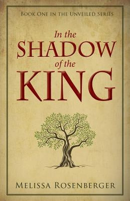 In the Shadow of the King: Book One in the Unveiled Series by Rosenberger, Melissa