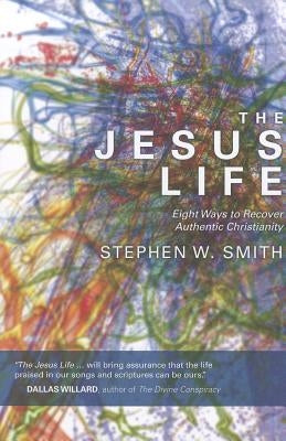 The Jesus Life: Eight Ways to Recover Authentic Christianity by Smith, Stephen W.